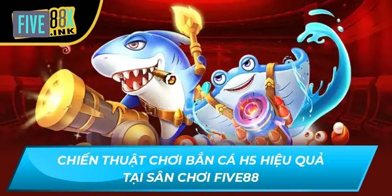 chien thuat choi ban ca h5 hieu qua tai san choi five88