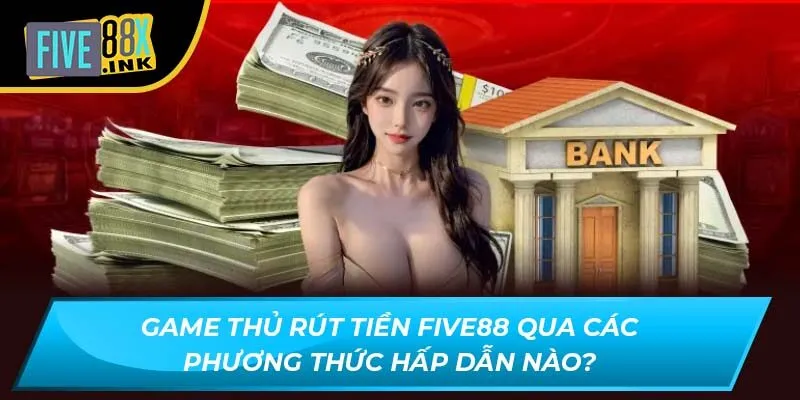 game thu rut tien five88 qua cac phuong thuc hap dan nao