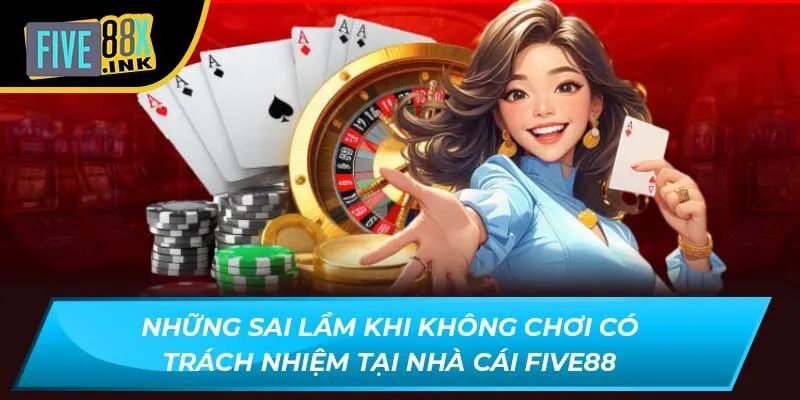 Những sai lầm khi không chơi có trách nhiệm tại nhà cái FIVE88